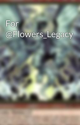 For @Flowers_Legacy