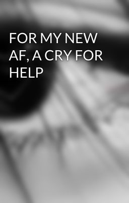 FOR MY NEW AF, A CRY FOR HELP