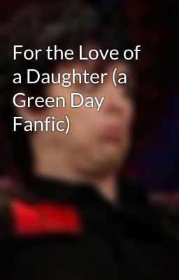 For the Love of a Daughter (a Green Day Fanfic)