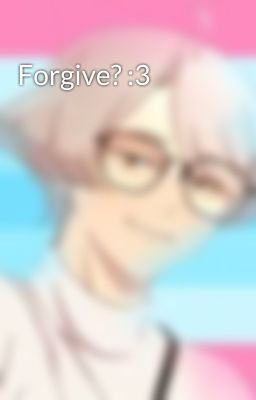 Forgive? :3