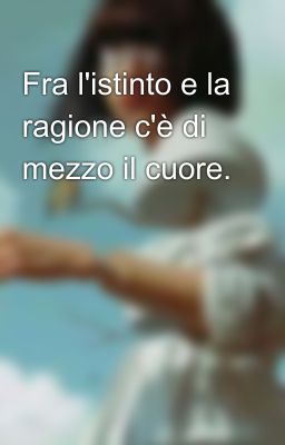 Fra l'istinto e la ragione c'è di mezzo il cuore.