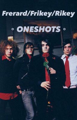 Frerard/Frikey/Rikey Oneshots (DISCONTINUED)