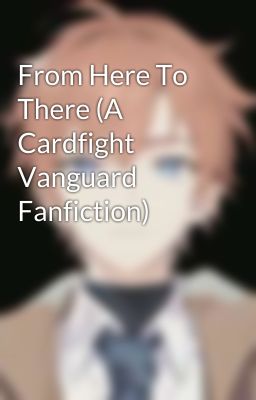 From Here To There (A Cardfight Vanguard Fanfiction)