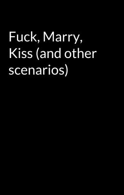 Fuck, Marry, Kiss (and other scenarios)