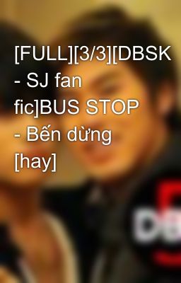 [FULL][3/3][DBSK - SJ fan fic]BUS STOP - Bến dừng [hay]