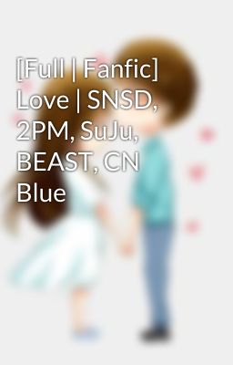 [Full | Fanfic] Love | SNSD, 2PM, SuJu, BEAST, CN Blue