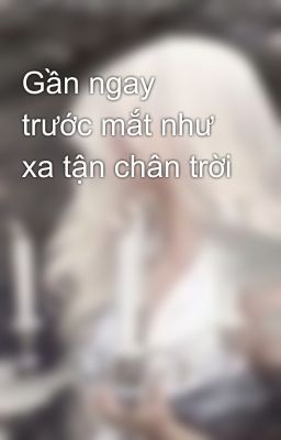 Gần ngay trước mắt như xa tận chân trời