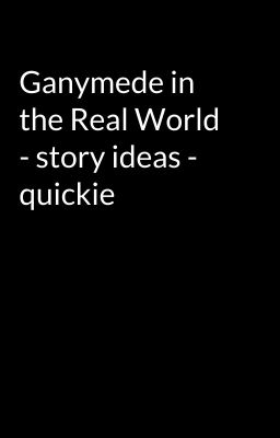 Ganymede in the Real World - story ideas - quickie