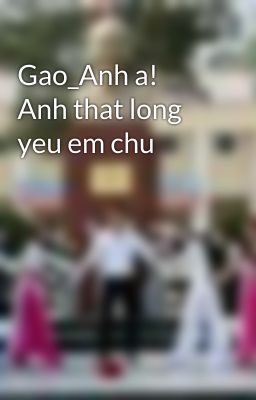 Gao_Anh a! Anh that long yeu em chu