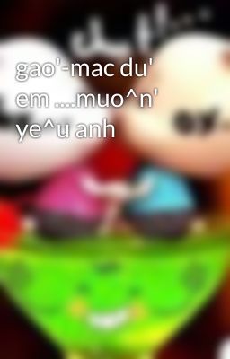 gao'-mac du' em ....muo^n' ye^u anh