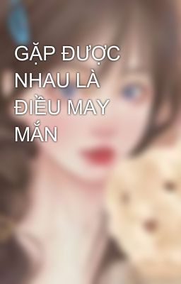 GẶP ĐƯỢC NHAU LÀ ĐIỀU MAY MẮN 