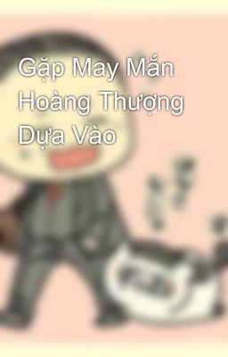 Gặp May Mắn Hoàng Thượng Dựa Vào