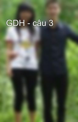 GDH - câu 3