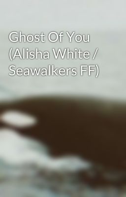 Ghost Of You (Alisha White / Seawalkers FF)