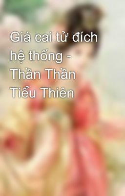 Giá cai tử đích hệ thống - Thần Thần Tiểu Thiên