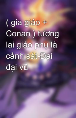 ( gia giáo + Conan ) tương lai giáo phụ là cảnh sát-Đại đại vũ