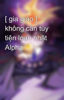 [ gia giáo ] không cần tùy tiện loạn nhặt Alpha