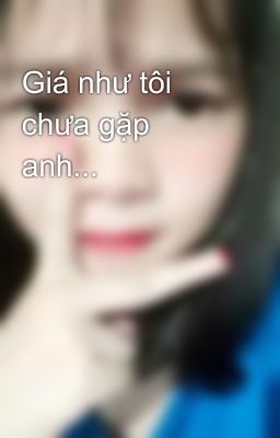 Giá như tôi chưa gặp anh...