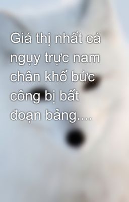 Giá thị nhất cá ngụy trực nam chân khổ bức công bị bất đoạn bảng....