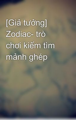 [Giả tưởng] Zodiac- trò chơi kiếm tìm mảnh ghép