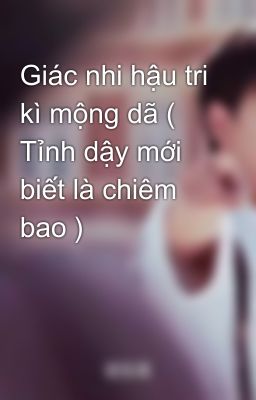 Giác nhi hậu tri kì mộng dã ( Tỉnh dậy mới biết là chiêm bao )