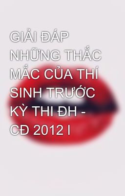 GIẢI ĐÁP NHỮNG THẮC MẮC CỦA THÍ SINH TRƯỚC KỲ THI ĐH - CĐ 2012 l