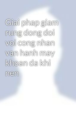 Giai phap giam rung dong doi voi cong nhan van hanh may khoan da khi nen