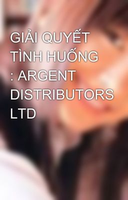 GIẢI QUYẾT TÌNH HUỐNG : ARGENT DISTRIBUTORS LTD