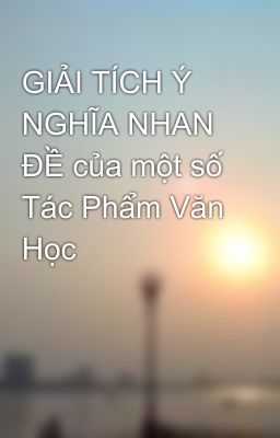 GIẢI TÍCH Ý NGHĨA NHAN ĐỀ của một số Tác Phẩm Văn Học