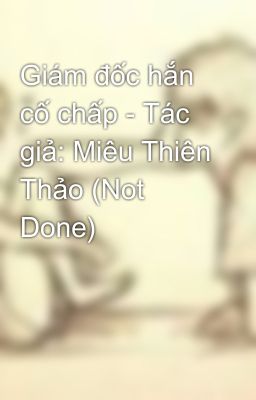 Giám đốc hắn cố chấp - Tác giả: Miêu Thiên Thảo (Not Done)