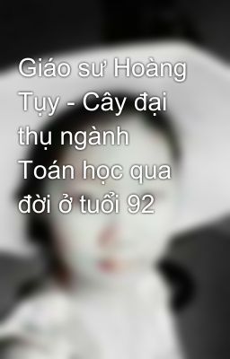 Giáo sư Hoàng Tụy - Cây đại thụ ngành Toán học qua đời ở tuổi 92