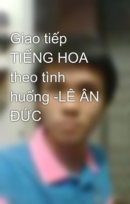 Giao tiếp TIẾNG HOA theo tình huống -LÊ ÂN ĐỨC