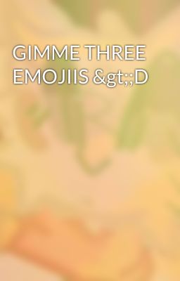 GIMME THREE EMOJIIS >;D