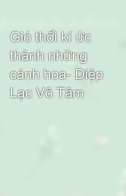 Gió thổi kí ức thành những cánh hoa- Diệp Lạc Vô Tâm