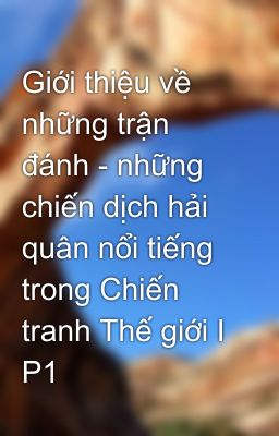 Giới thiệu về những trận đánh - những chiến dịch hải quân nổi tiếng trong Chiến tranh Thế giới I P1