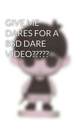 GIVE ME DARES FOR A BSD DARE VIDEO?????