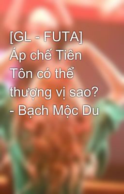 [GL - FUTA] Áp chế Tiên Tôn có thể thượng vị sao? - Bạch Mộc Du