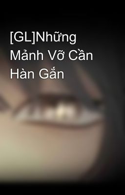 [GL]Những Mảnh Vỡ Cần Hàn Gắn 