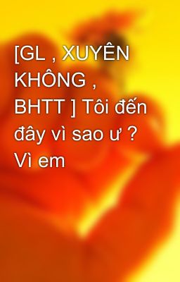 [GL , XUYÊN KHÔNG , BHTT ] Tôi đến đây vì sao ư ? Vì em