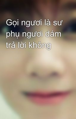 Gọi ngươi là sư phụ ngươi dám trả lời không