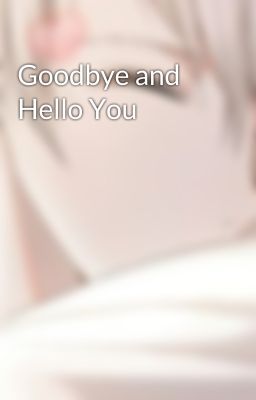 Goodbye and Hello You