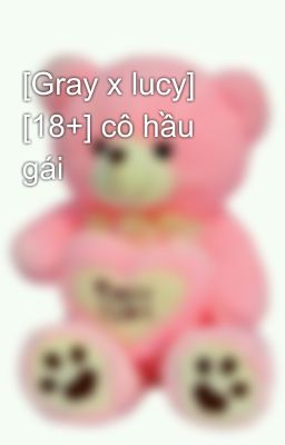 [Gray x lucy] [18+] cô hầu gái