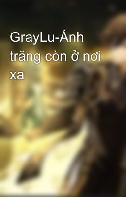 GrayLu-Ánh trăng còn ở nơi xa