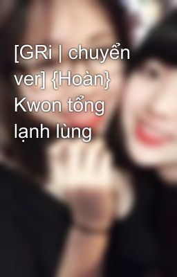 [GRi | chuyển ver] {Hoàn} Kwon tổng lạnh lùng