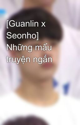 [Guanlin x Seonho] Những mẩu truyện ngắn