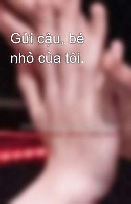 Gửi cậu, bé nhỏ của tôi.