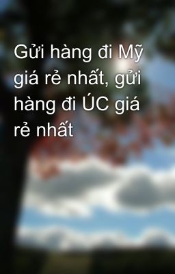 Gửi hàng đi Mỹ giá rẻ nhất, gửi hàng đi ÚC giá rẻ nhất