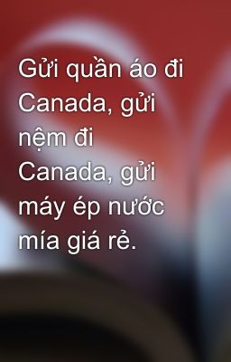 Gửi quần áo đi Canada, gửi nệm đi Canada, gửi máy ép nước mía giá rẻ.