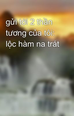 gửi tới 2 thần tương của tôi: lộc hàm na trát