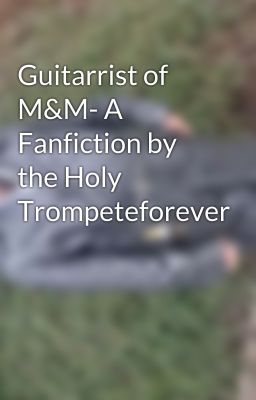 Guitarrist of M&M- A Fanfiction by the Holy Trompeteforever 